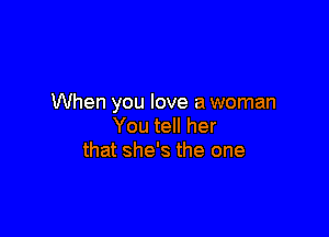 When you love a woman

You tell her
that she's the one