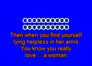 W
W

Then when you fund yourself
lying helpless in her arms
You know you really

love.... a woman I