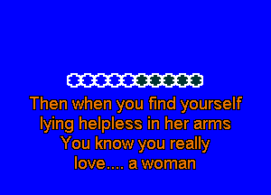 W

Then when you fund yourself
lying helpless in her arms
You know you really

love.... a woman I