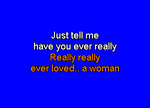 Just tell me
have you ever really

Really really
ever loved.. a woman