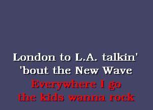 London to LA. talkin'
'bout the New Wave