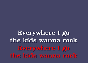 Everywhere I go
the kids wanna rock