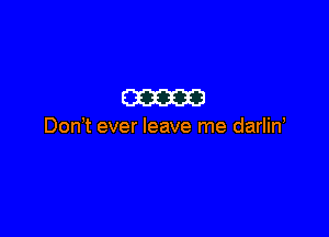 mam

Don t ever leave me darlin