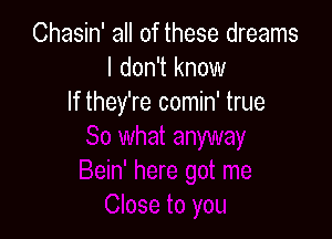 Chasin' all of these dreams
I don't know
If they're comin' true