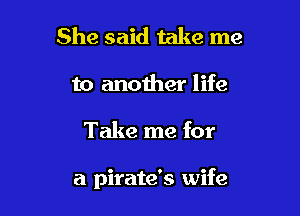 She said take me

to another life

Take me for

a pirate's wife