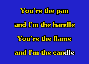 You're the pan
and I'm the handle

You're me flame

and I'm the candle l