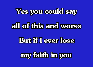 Yes you could say
all of this and worse

But if I ever lose

my faith in you