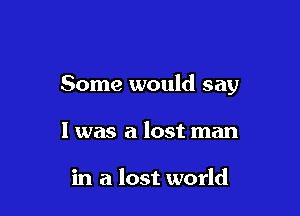 Some would say

I was a lost man

in a lost world