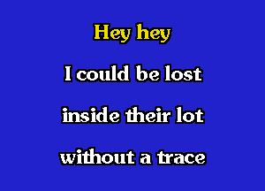 Hey hey

lcould be lost
inside their lot

wiihout a trace
