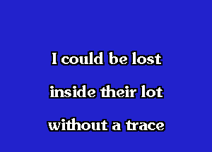 lcould be lost

inside their lot

wiihout a trace