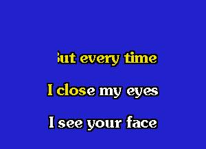 But every time

I close my eyes

I see your face