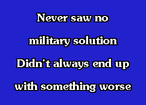 Never saw no
military solution
Didn't always end up

with something worse