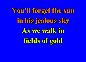 Y ou'll forget the sun

in his jealous sky

As we walk in
fields of gold