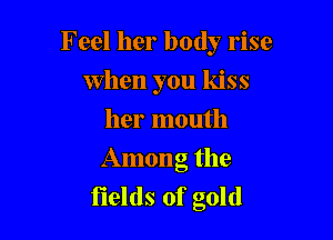 Feel her body rise

When you kiss
her mouth
Among the

fields of gold