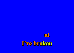 And there have been

some that
I've broken