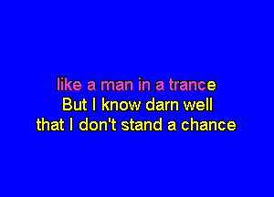 like a man in a trance

But I know darn well
that I don't stand a chance