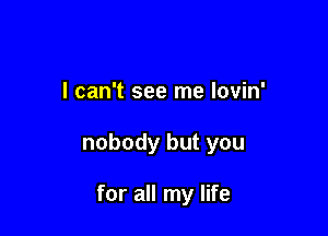 I can't see me lovin'

nobody but you

for all my life