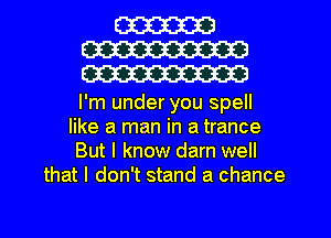 W
W
W

I'm under you spell
like a man in a trance
But I know darn well
that I don't stand a chance