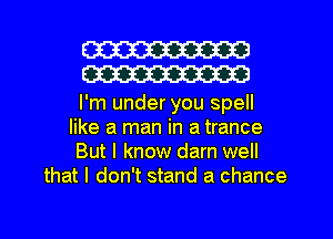 W
W

I'm under you spell
like a man in a trance
But I know darn well
that I don't stand a chance