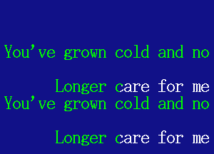 Youove grown cold and no

Longer care for me
)
You ve grown cold and no

Longer care for me