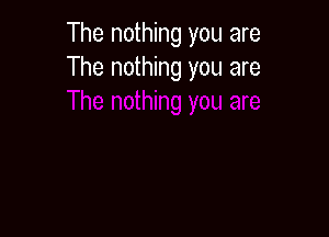 The nothing you are
The nothing you are