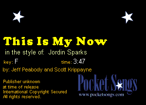 2?

This Is My Now

m the style of Jordm Sparks

key F 1m 3 117
by, Jeff Peabody and Scott Kruppayne

Publisher unknown

a! time of release

Imemational Copynght Secumd
M rights resentedv