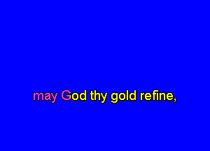 may God thy gold refine,
