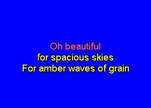 Oh beautiful

for spacious skies
For amber waves of grain