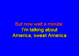 But now wait a minute,

I'm talking about
America, sweet America
