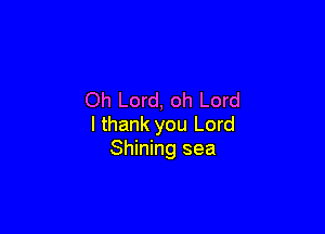 Oh Lord, oh Lord

I thank you Lord
Shining sea