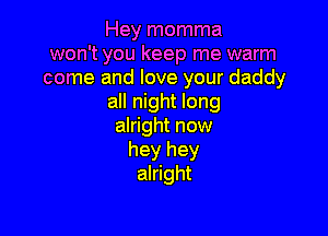 Hey momma
won't you keep me warm
come and love your daddy
all night long

alright now
hey hey
alright