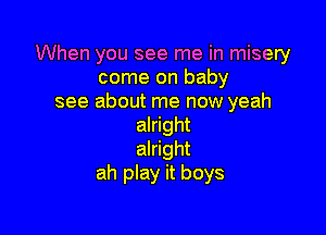 When you see me in misery
come on baby
see about me now yeah

alright
alright
ah play it boys