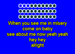 W
W
W

When you see me in misery
come on baby
see about me now yeah yeah
hey hey
alright