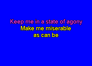 Keep me in a state of agony
Make me miserable

as can be