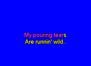 My pouring tears
Are runnin' wild..