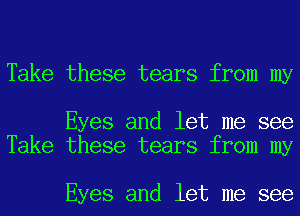 Take these tears from my

Eyes and let me see
Take these tears from my

Eyes and let me see