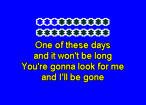 W30
W30

One ofthese days
and it won't be long
You're gonna look for me
and I'll be gone

g