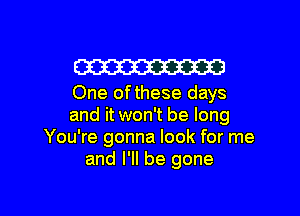 W
One of these days

and it won't be long
You're gonna look for me
and I'll be gone