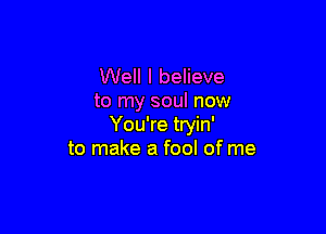 Well I believe
to my soul now

You're tryin'
to make a fool of me