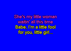 She's my little woman
waitin' all this time

Babe, I'm a little fool
for you, little girl...