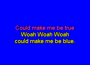 Could make me be true

Woah Woah Woah
could make me be blue.