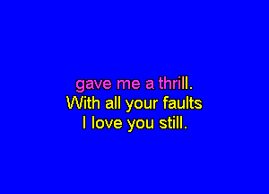 gave me a thrill.

With all your faults
I love you still.