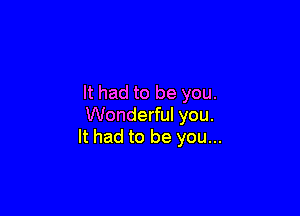 It had to be you.

Wonderful you.
It had to be you...