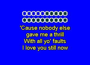 W
W

'Cause nobody else

gave me a thrill
With all yo' faults
I love you still now