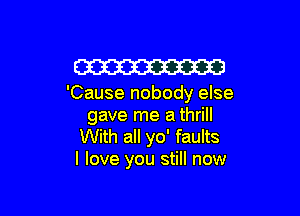 W

'Cause nobody else

gave me a thrill
With all yo' faults
I love you still now