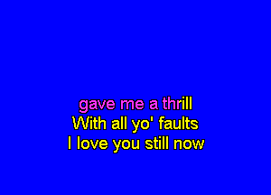 gave me a thrill
With all yo' faults
I love you still now