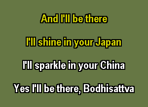 And I'll be there

I'll shine in your Japan

I'll sparkle in your China

Yes I'll be there, Bodhisattva