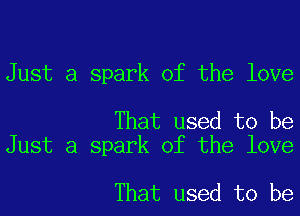 Just a spark of the love

That used to be
Just a spark of the love

That used to be