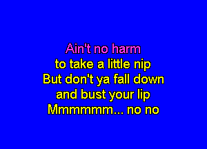 Ain't no harm
to take a little nip

But don't ya fall down
and bust your lip
Mmmmmm... no no