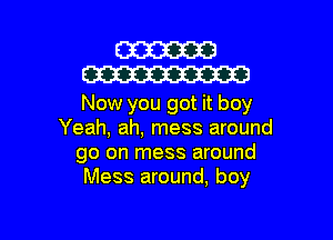 W
W

Now you got it boy

Yeah, ah, mess around
go on mess around
Mess around, boy